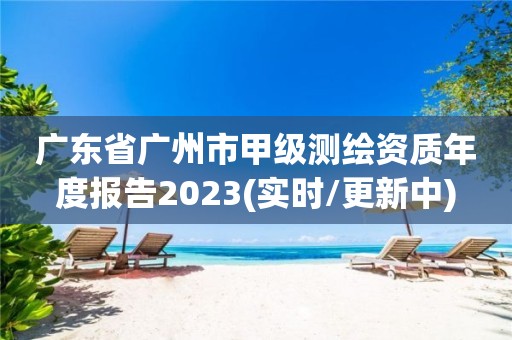 广东省广州市甲级测绘资质年度报告2023(实时/更新中) 广东省广州市甲级测绘资质年度报告2023(实时/更新中)