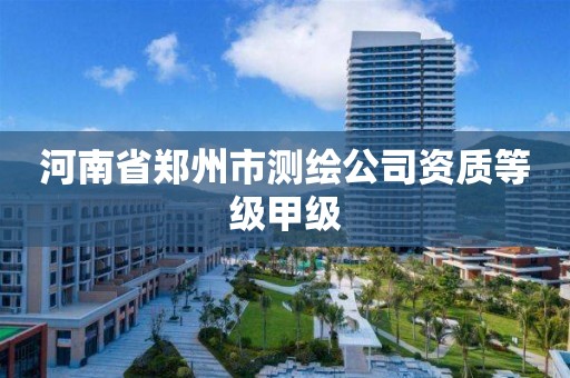 河南省郑州市测绘公司资质等级甲级 河南省郑州市测绘公司资质等级甲级