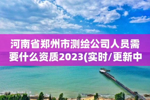 河南省郑州市测绘公司人员需要什么资质2023(实时/更新中) 河南省郑州市测绘公司人员需要什么资质2023(实时/更新中)