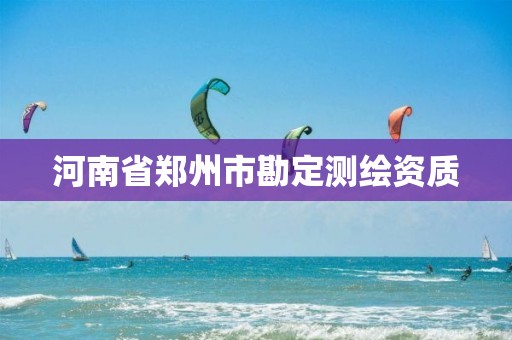 河南省郑州市勘定测绘资质 河南省郑州市勘定测绘资质