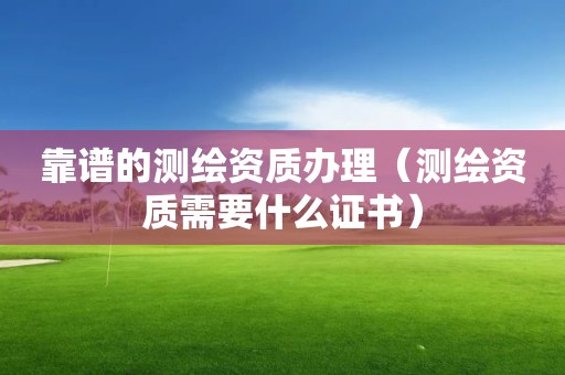 靠谱的测绘资质办理（测绘资质需要什么证书）