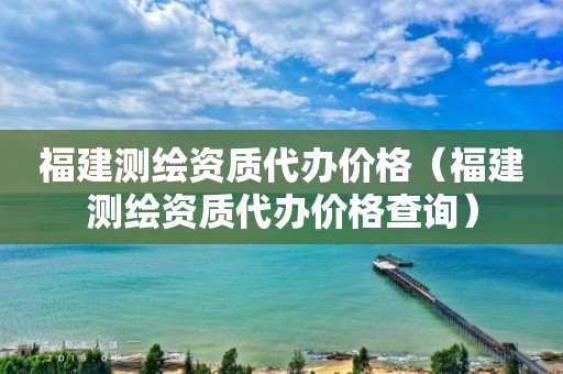 福建测绘资质代办价格(福建测绘资质代办价格查询)