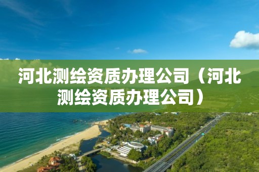 河北测绘资质办理公司(河北测绘资质办理公司) 河北测绘资质办理公司(河北测绘资质办理公司)