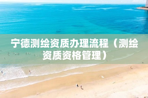 宁德测绘资质办理流程(测绘资质资格管理) 宁德测绘资质办理流程(测绘资质资格管理)