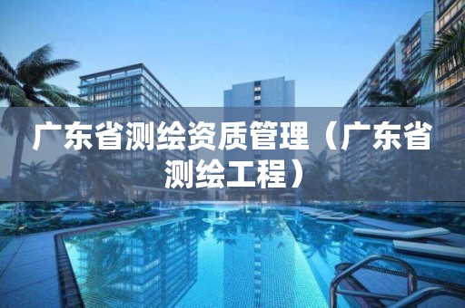 广东省测绘资质管理(广东省测绘工程)