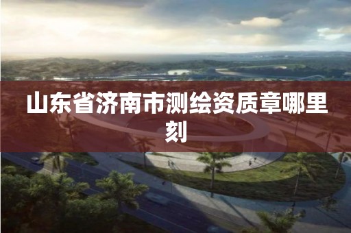 山东省济南市测绘资质章哪里刻 山东省济南市测绘资质章哪里刻