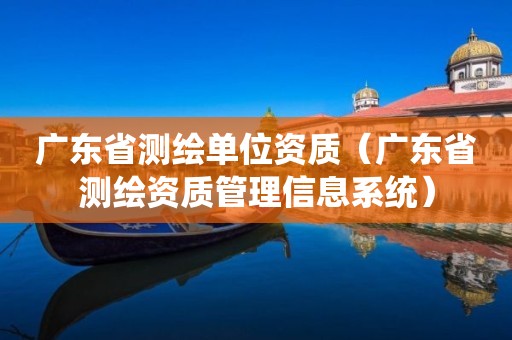 广东省测绘单位资质(广东省测绘资质管理信息系统)
