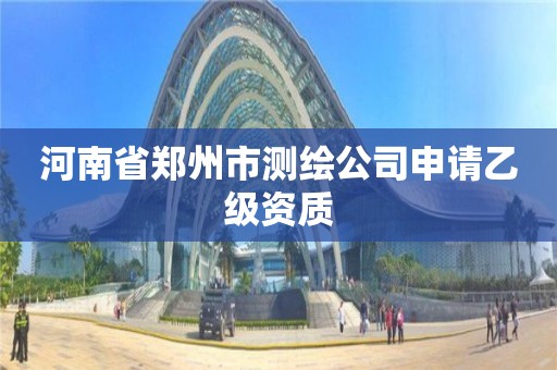 河南省郑州市测绘公司申请乙级资质 河南省郑州市测绘公司申请乙级资质