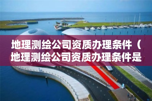 地理测绘公司资质办理条件(地理测绘公司资质办理条件是什么) 地理测绘公司资质办理条件(地理测绘公司资质办理条件是什么)