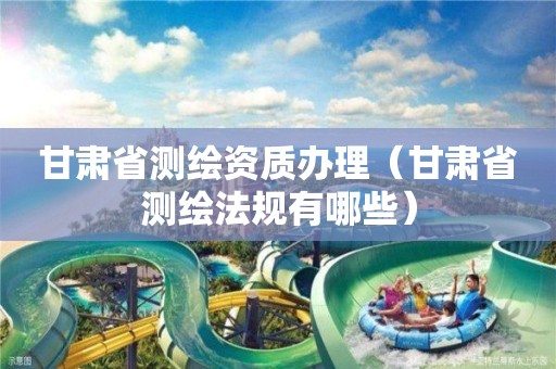 甘肃省测绘资质办理(甘肃省测绘法规有哪些) 甘肃省测绘资质办理(甘肃省测绘法规有哪些)