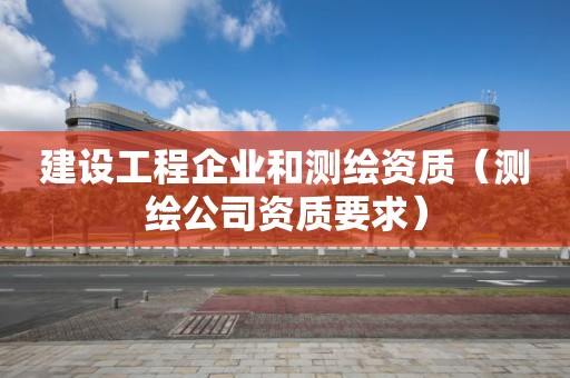 建设工程企业和测绘资质(测绘公司资质要求)