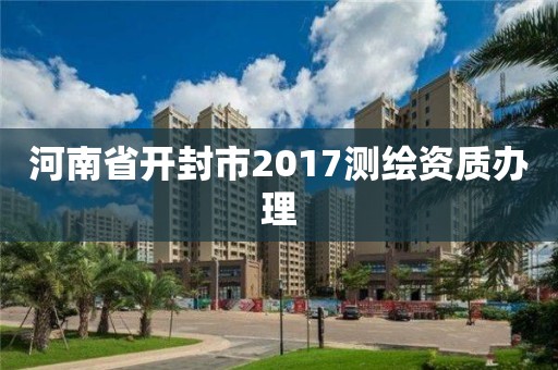 河南省开封市2017测绘资质办理 河南省开封市2017测绘资质办理