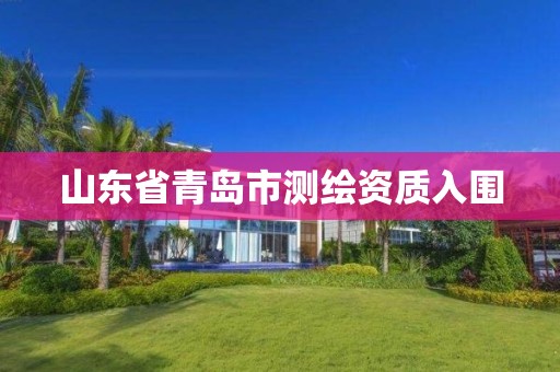 山东省青岛市测绘资质入围 山东省青岛市测绘资质入围