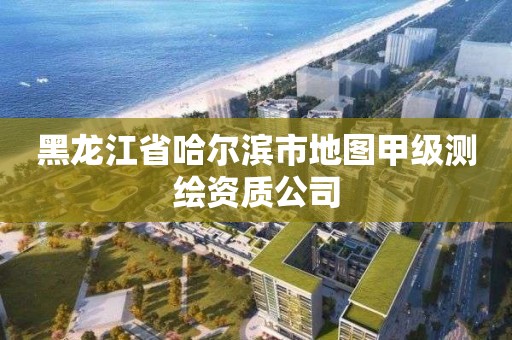黑龙江省哈尔滨市地图甲级测绘资质公司 黑龙江省哈尔滨市地图甲级测绘资质公司
