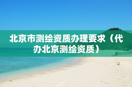 北京市测绘资质办理要求(代办北京测绘资质)