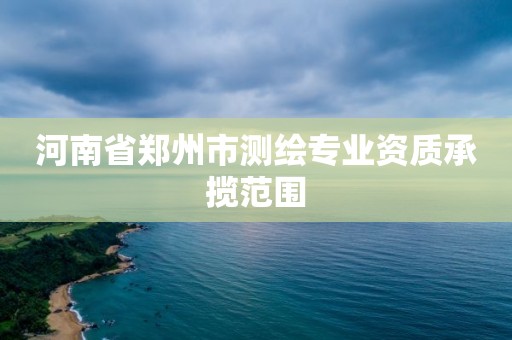 河南省郑州市测绘专业资质承揽范围 河南省郑州市测绘专业资质承揽范围