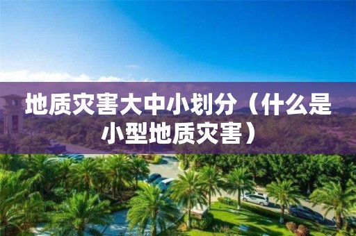 地质灾害大中小划分（什么是小型地质灾害）