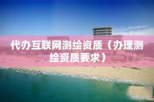 代办互联网测绘资质(办理测绘资质要求)