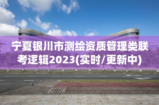 宁夏银川市测绘资质管理类联考逻辑2023(实时/更新中) 宁夏银川市测绘资质管理类联考逻辑2023(实时/更新中)