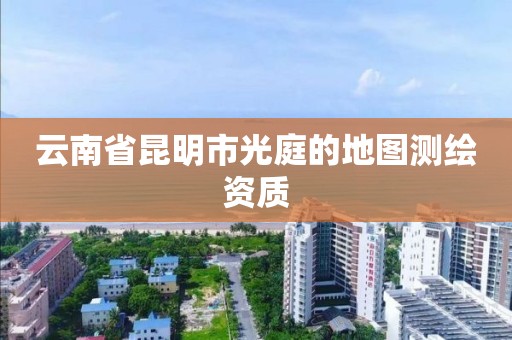 云南省昆明市光庭的地图测绘资质 云南省昆明市光庭的地图测绘资质