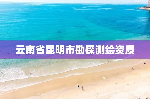 云南省昆明市勘探测绘资质 云南省昆明市勘探测绘资质
