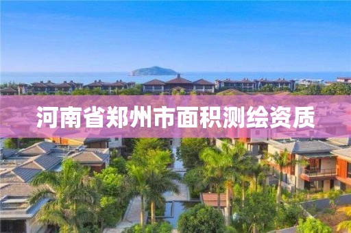 河南省郑州市面积测绘资质 河南省郑州市面积测绘资质