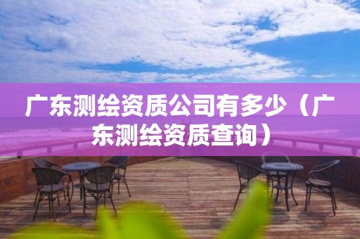 广东测绘资质公司有多少(广东测绘资质查询)