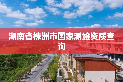 湖南省株洲市国家测绘资质查询
