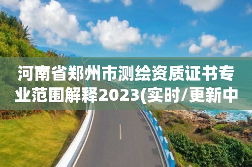 河南省郑州市测绘资质证书专业范围解释2023(实时/更新中) 河南省郑州市测绘资质证书专业范围解释2023(实时/更新中)