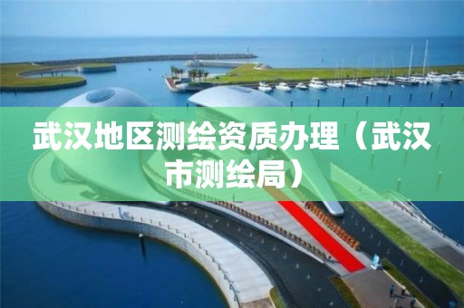 武汉地区测绘资质办理(武汉市测绘局) 武汉地区测绘资质办理(武汉市测绘局)