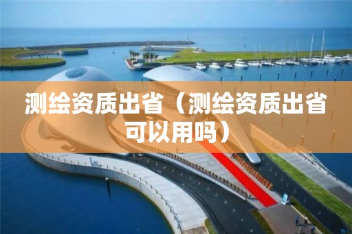 测绘资质出省(测绘资质出省可以用吗) 测绘资质出省(测绘资质出省可以用吗)
