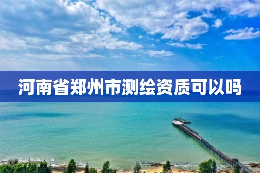 河南省郑州市测绘资质可以吗