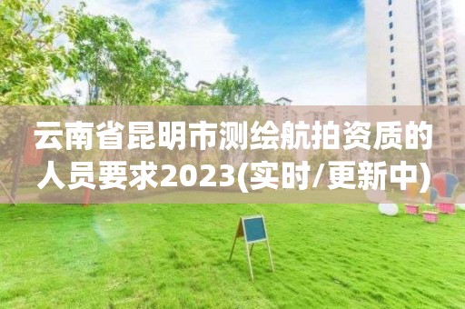 云南省昆明市测绘航拍资质的人员要求2023(实时/更新中) 云南省昆明市测绘航拍资质的人员要求2023(实时/更新中)