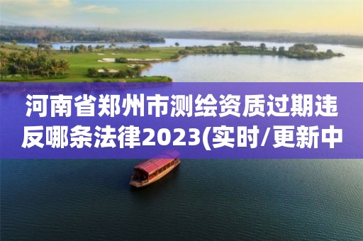 河南省郑州市测绘资质过期违反哪条法律2023(实时/更新中) 河南省郑州市测绘资质过期违反哪条法律2023(实时/更新中)