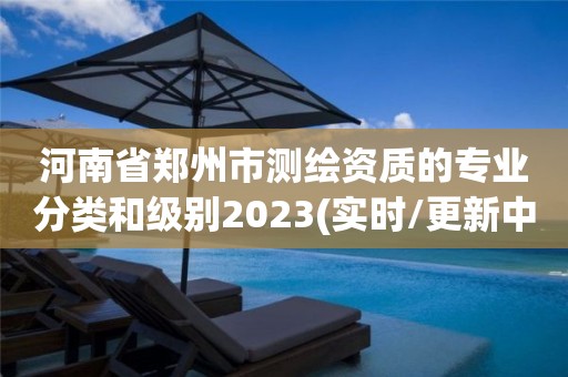 河南省郑州市测绘资质的专业分类和级别2023(实时/更新中) 河南省郑州市测绘资质的专业分类和级别2023(实时/更新中)