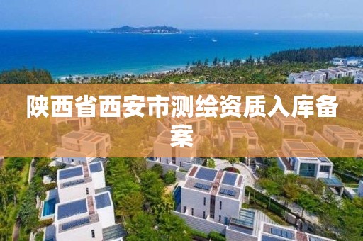 陕西省西安市测绘资质入库备案 陕西省西安市测绘资质入库备案