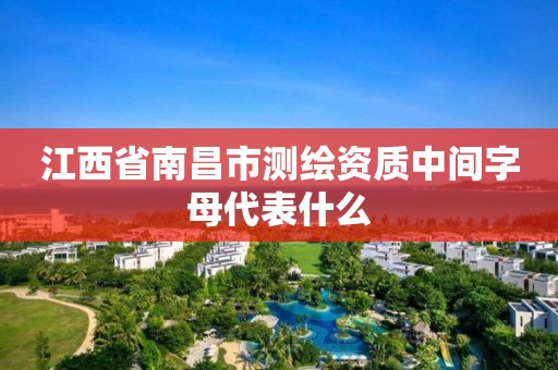 江西省南昌市测绘资质中间字母代表什么 江西省南昌市测绘资质中间字母代表什么
