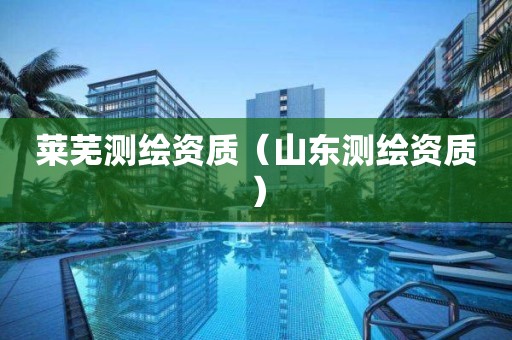 莱芜测绘资质(山东测绘资质)