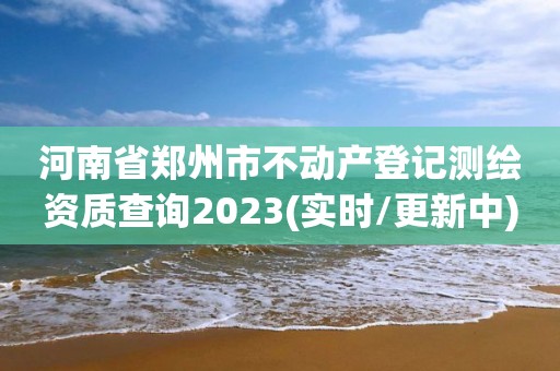 河南省郑州市不动产登记测绘资质查询2023(实时/更新中) 河南省郑州市不动产登记测绘资质查询2023(实时/更新中)