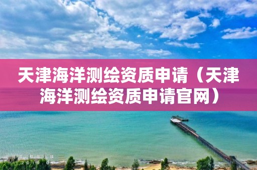 天津海洋测绘资质申请(天津海洋测绘资质申请官网) 天津海洋测绘资质申请(天津海洋测绘资质申请官网)