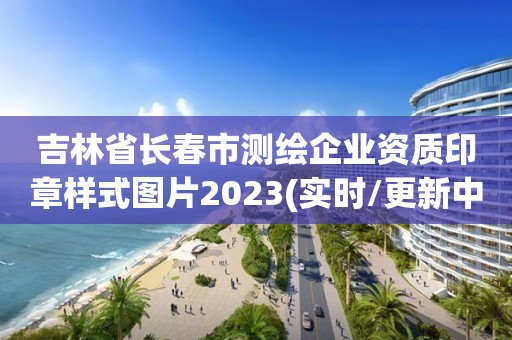吉林省长春市测绘企业资质印章样式图片2023(实时/更新中) 吉林省长春市测绘企业资质印章样式图片2023(实时/更新中)