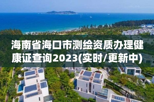 海南省海口市测绘资质办理健康证查询2023(实时/更新中) 海南省海口市测绘资质办理健康证查询2023(实时/更新中)