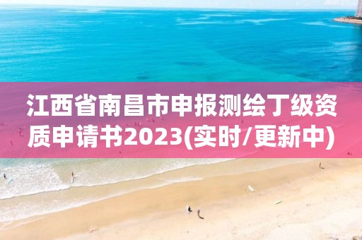 江西省南昌市申报测绘丁级资质申请书2023(实时/更新中) 江西省南昌市申报测绘丁级资质申请书2023(实时/更新中)