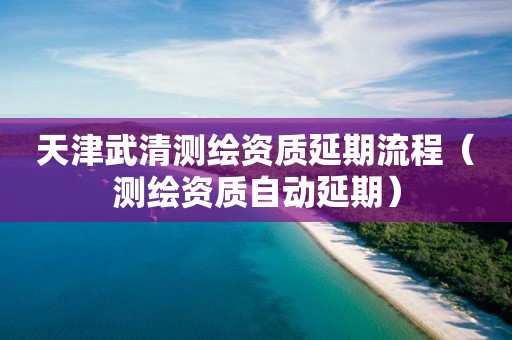 天津武清测绘资质延期流程(测绘资质自动延期)