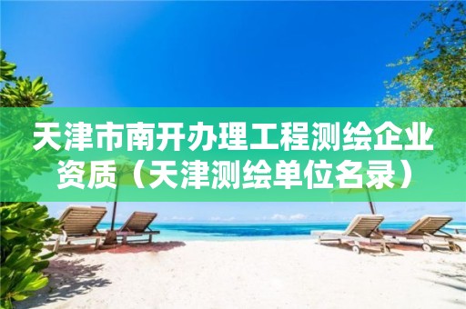 天津市南开办理工程测绘企业资质(天津测绘单位名录)