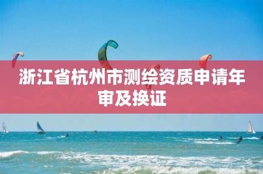 浙江省杭州市测绘资质申请年审及换证 浙江省杭州市测绘资质申请年审及换证