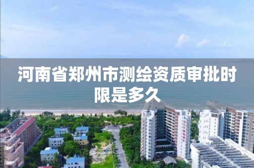 河南省郑州市测绘资质审批时限是多久 河南省郑州市测绘资质审批时限是多久
