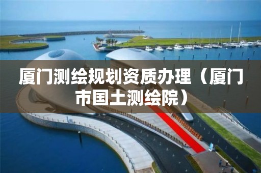 厦门测绘规划资质办理(厦门市国土测绘院)