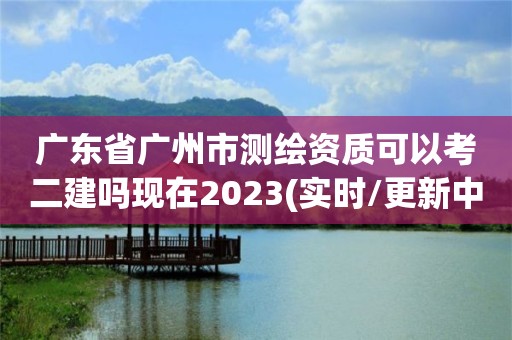 广东省广州市测绘资质可以考二建吗现在2023(实时/更新中) 广东省广州市测绘资质可以考二建吗现在2023(实时/更新中)