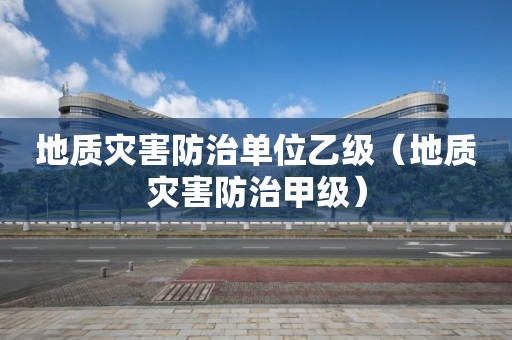 地质灾害防治单位乙级（地质灾害防治甲级）